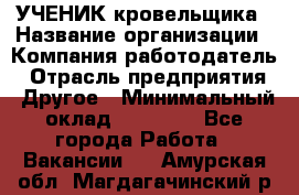 УЧЕНИК кровельщика › Название организации ­ Компания-работодатель › Отрасль предприятия ­ Другое › Минимальный оклад ­ 20 000 - Все города Работа » Вакансии   . Амурская обл.,Магдагачинский р-н